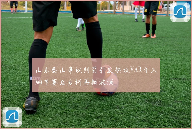 山东泰山争议判罚引发热议VAR介入细节赛后分析再掀波澜