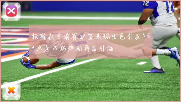 杨瀚森季前赛护筐表现出色引发NBA选秀市场热潮再度升温