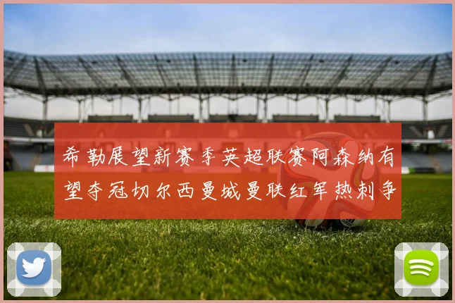 希勒展望新赛季英超联赛阿森纳有望夺冠切尔西曼城曼联红军热刺争前六