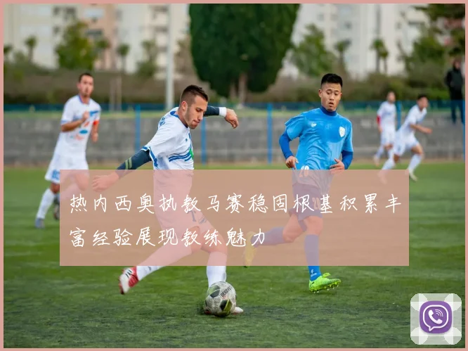 热内西奥执教马赛稳固根基积累丰富经验展现教练魅力