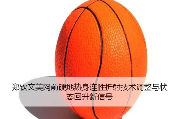 郑钦文美网前硬地热身连胜折射技术调整与状态回升新信号
