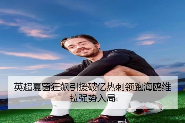 英超夏窗狂飙引援破亿热刺领跑海鸥维拉强势入局