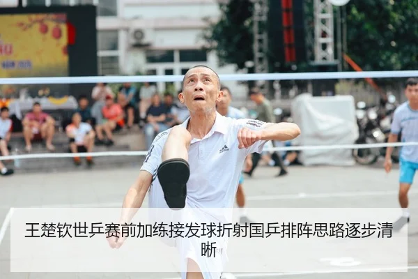 王楚钦世乒赛前加练接发球折射国乒排阵思路逐步清晰